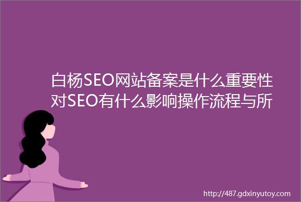 白杨SEO网站备案是什么重要性对SEO有什么影响操作流程与所需资料