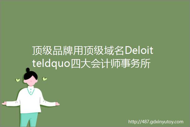 顶级品牌用顶级域名Deloitteldquo四大会计师事务所rdquo之一德勤的全球电子名片